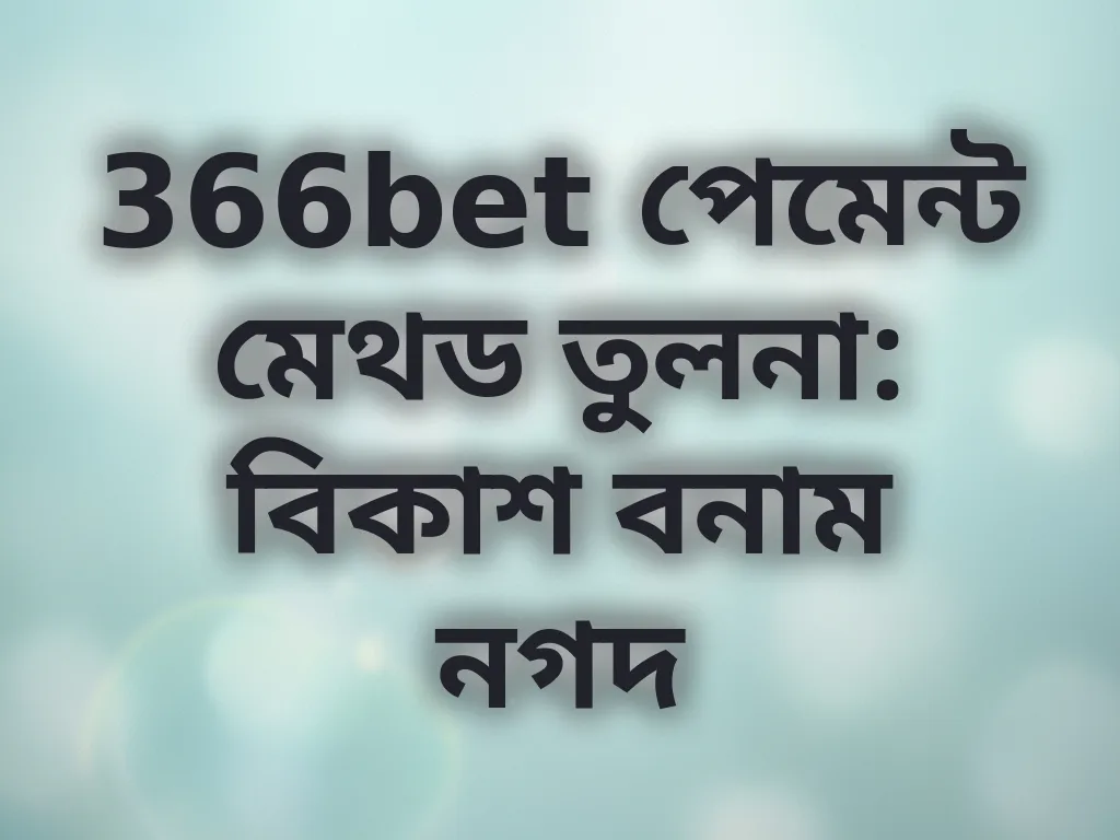 366bet পেমেন্ট মেথড তুলনা: বিকাশ বনাম নগদ